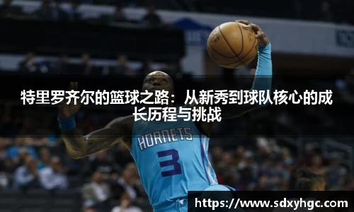 特里罗齐尔的篮球之路：从新秀到球队核心的成长历程与挑战