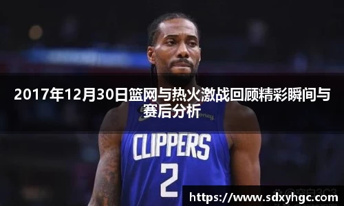 2017年12月30日篮网与热火激战回顾精彩瞬间与赛后分析